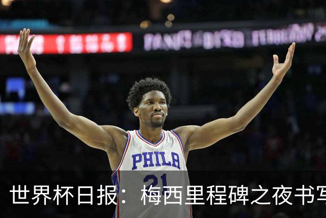 世界杯日报：梅西里程碑之夜书写传奇 姆巴佩加冕法国队史射手王